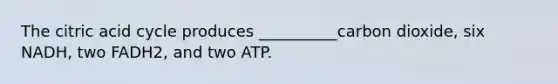 The citric acid cycle produces __________carbon dioxide, six NADH, two FADH2, and two ATP.