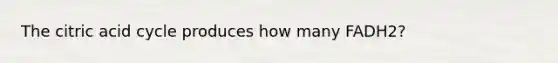 The citric acid cycle produces how many FADH2?