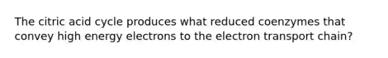 The citric acid cycle produces what reduced coenzymes that convey high energy electrons to <a href='https://www.questionai.com/knowledge/k57oGBr0HP-the-electron-transport-chain' class='anchor-knowledge'>the electron transport chain</a>?