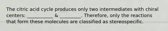 The citric acid cycle produces only two intermediates with chiral centers: ___________ & _________. Therefore, only the reactions that form these molecules are classified as stereospecific.