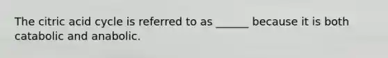The citric acid cycle is referred to as ______ because it is both catabolic and anabolic.