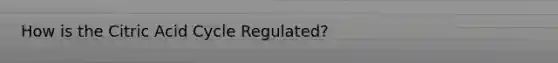 How is the Citric Acid Cycle Regulated?