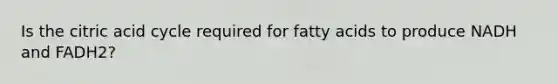 Is the citric acid cycle required for fatty acids to produce NADH and FADH2?