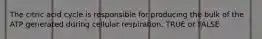 The citric acid cycle is responsible for producing the bulk of the ATP generated during cellular respiration. TRUE or FALSE