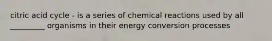 citric acid cycle - is a series of chemical reactions used by all _________ organisms in their energy conversion processes