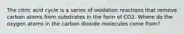 The citric acid cycle is a series of oxidation reactions that remove carbon atoms from substrates in the form of CO2. Where do the oxygen atoms in the carbon dioxide molecules come from?