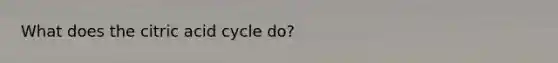What does the citric acid cycle do?