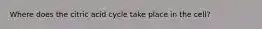 Where does the citric acid cycle take place in the cell?