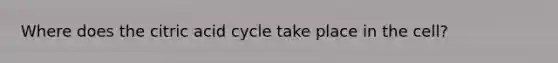 Where does the citric acid cycle take place in the cell?