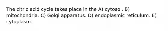 The citric acid cycle takes place in the A) cytosol. B) mitochondria. C) Golgi apparatus. D) endoplasmic reticulum. E) cytoplasm.