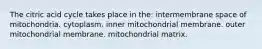 The citric acid cycle takes place in the: intermembrane space of mitochondria. cytoplasm. inner mitochondrial membrane. outer mitochondrial membrane. mitochondrial matrix.