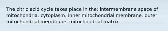 The citric acid cycle takes place in the: intermembrane space of mitochondria. cytoplasm. inner mitochondrial membrane. outer mitochondrial membrane. mitochondrial matrix.