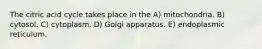 The citric acid cycle takes place in the A) mitochondria. B) cytosol. C) cytoplasm. D) Golgi apparatus. E) endoplasmic reticulum.