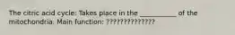 The citric acid cycle: Takes place in the ___________ of the mitochondria. Main function: ??????????????