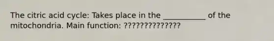 The citric acid cycle: Takes place in the ___________ of the mitochondria. Main function: ??????????????