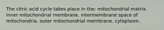 The citric acid cycle takes place in the: mitochondrial matrix. inner mitochondrial membrane. intermembrane space of mitochondria. outer mitochondrial membrane. cytoplasm.