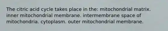 The citric acid cycle takes place in the: mitochondrial matrix. inner mitochondrial membrane. intermembrane space of mitochondria. cytoplasm. outer mitochondrial membrane.