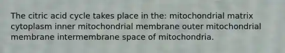 The citric acid cycle takes place in the: mitochondrial matrix cytoplasm inner mitochondrial membrane outer mitochondrial membrane intermembrane space of mitochondria.