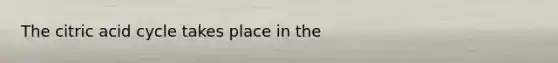The citric acid cycle takes place in the