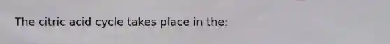 The citric acid cycle takes place in the: