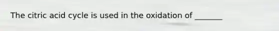 The citric acid cycle is used in the oxidation of _______