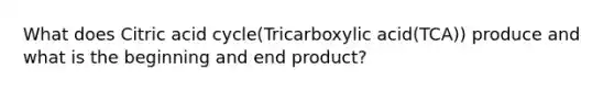 What does Citric acid cycle(Tricarboxylic acid(TCA)) produce and what is the beginning and end product?