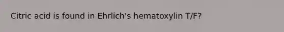 Citric acid is found in Ehrlich's hematoxylin T/F?