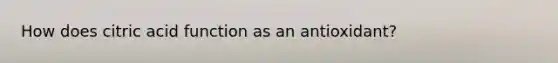 How does citric acid function as an antioxidant?