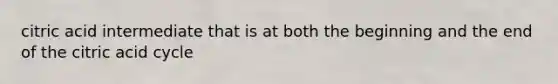 citric acid intermediate that is at both the beginning and the end of the citric acid cycle