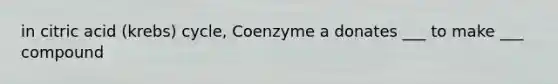 in citric acid (krebs) cycle, Coenzyme a donates ___ to make ___ compound