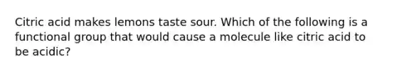 Citric acid makes lemons taste sour. Which of the following is a functional group that would cause a molecule like citric acid to be acidic?