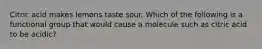 Citric acid makes lemons taste sour. Which of the following is a functional group that would cause a molecule such as citric acid to be acidic?