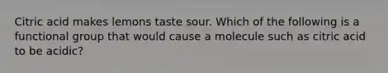 Citric acid makes lemons taste sour. Which of the following is a functional group that would cause a molecule such as citric acid to be acidic?