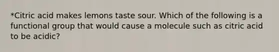 *Citric acid makes lemons taste sour. Which of the following is a functional group that would cause a molecule such as citric acid to be acidic?