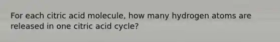 For each citric acid molecule, how many hydrogen atoms are released in one citric acid cycle?