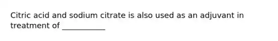 Citric acid and sodium citrate is also used as an adjuvant in treatment of ___________