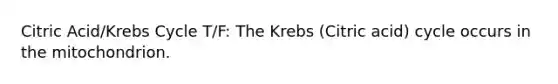 Citric Acid/Krebs Cycle T/F: The Krebs (Citric acid) cycle occurs in the mitochondrion.