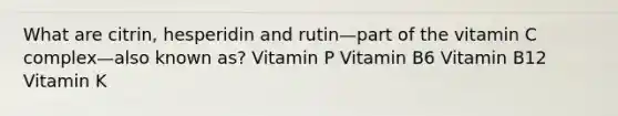 What are citrin, hesperidin and rutin—part of the vitamin C complex—also known as? Vitamin P Vitamin B6 Vitamin B12 Vitamin K