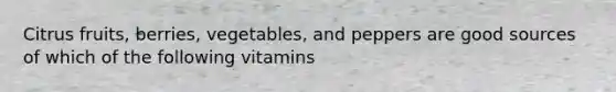 Citrus fruits, berries, vegetables, and peppers are good sources of which of the following vitamins