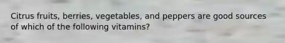 Citrus fruits, berries, vegetables, and peppers are good sources of which of the following vitamins?