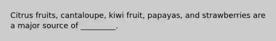 Citrus fruits, cantaloupe, kiwi fruit, papayas, and strawberries are a major source of _________.