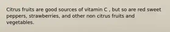 Citrus fruits are good sources of vitamin C , but so are red sweet peppers, strawberries, and other non citrus fruits and vegetables.