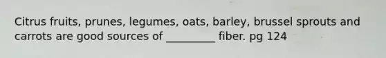 Citrus fruits, prunes, legumes, oats, barley, brussel sprouts and carrots are good sources of _________ fiber. pg 124