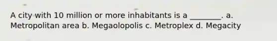 A city with 10 million or more inhabitants is a ________. a. Metropolitan area b. Megaolopolis c. Metroplex d. Megacity