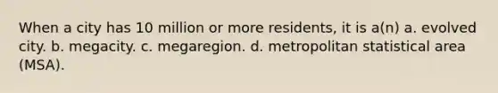 When a city has 10 million or more residents, it is a(n) a. evolved city. b. megacity. c. megaregion. d. metropolitan statistical area (MSA).