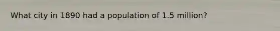 What city in 1890 had a population of 1.5 million?