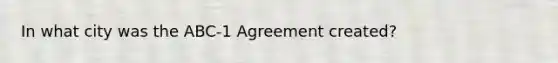 In what city was the ABC-1 Agreement created?