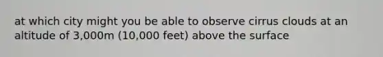 at which city might you be able to observe cirrus clouds at an altitude of 3,000m (10,000 feet) above the surface
