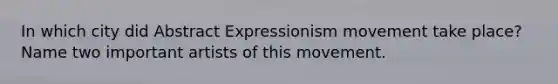 In which city did Abstract Expressionism movement take place? Name two important artists of this movement.