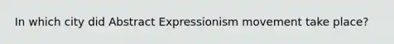 In which city did Abstract Expressionism movement take place?